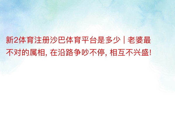 新2体育注册沙巴体育平台是多少 | 老婆最不对的属相, 在沿路争吵不停, 相互不兴盛!