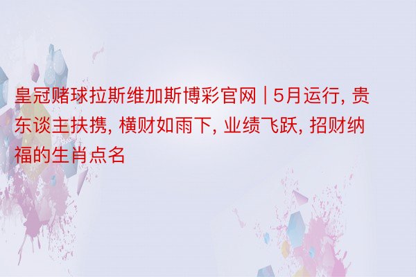 皇冠赌球拉斯维加斯博彩官网 | 5月运行, 贵东谈主扶携, 横财如雨下, 业绩飞跃, 招财纳福的生肖点名
