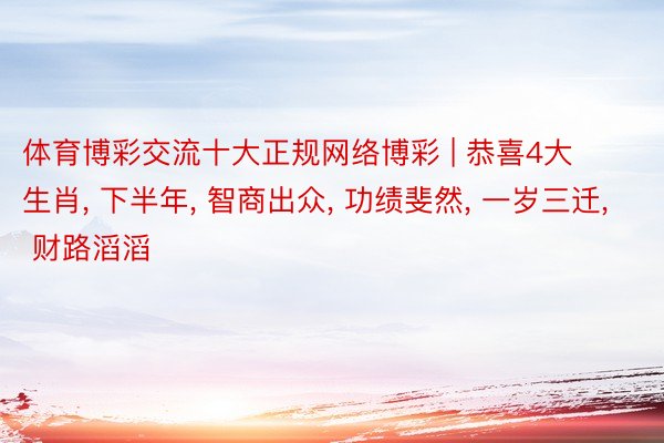 体育博彩交流十大正规网络博彩 | 恭喜4大生肖, 下半年, 智商出众, 功绩斐然, 一岁三迁, 财路滔滔