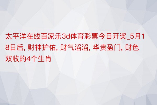 太平洋在线百家乐3d体育彩票今日开奖_5月18日后, 财神护佑, 财气滔滔, 华贵盈门, 财色双收的4个生肖