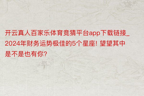 开云真人百家乐体育竞猜平台app下载链接_2024年财务运势极佳的5个星座! 望望其中是不是也有你?