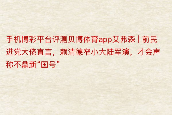 手机博彩平台评测贝博体育app艾弗森 | 前民进党大佬直言，赖清德窄小大陆军演，才会声称不鼎新“国号”