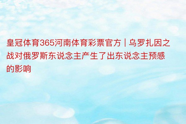 皇冠体育365河南体育彩票官方 | 乌罗扎因之战对俄罗斯东说念主产生了出东说念主预感的影响