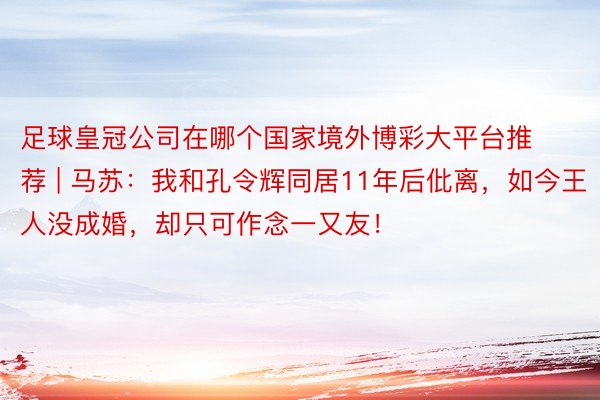 足球皇冠公司在哪个国家境外博彩大平台推荐 | 马苏：我和孔令辉同居11年后仳离，如今王人没成婚，却只可作念一又友！