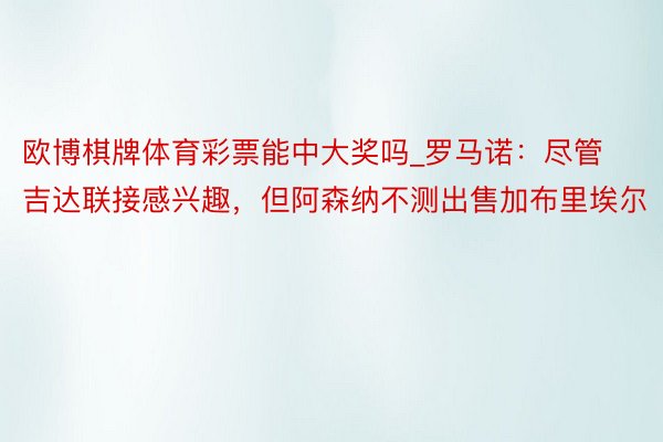 欧博棋牌体育彩票能中大奖吗_罗马诺：尽管吉达联接感兴趣，但阿森纳不测出售加布里埃尔