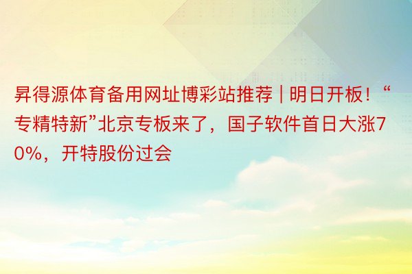昇得源体育备用网址博彩站推荐 | 明日开板！“专精特新”北京专板来了，国子软件首日大涨70%，开特股份过会