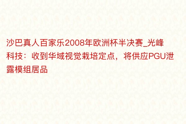 沙巴真人百家乐2008年欧洲杯半决赛_光峰科技：收到华域视觉栽培定点，将供应PGU泄露模组居品