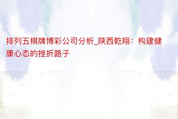 排列五棋牌博彩公司分析_陕西乾翔：构建健康心态的挫折路子