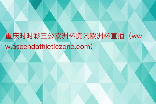 重庆时时彩三公欧洲杯资讯欧洲杯直播（www.ascendathleticzone.com）