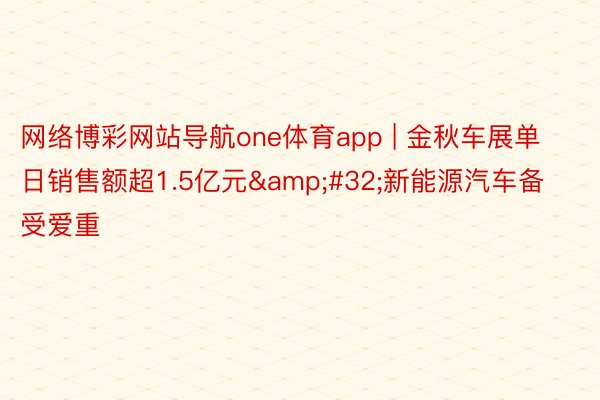 网络博彩网站导航one体育app | 金秋车展单日销售额超1.5亿元&#32;新能源汽车备受爱重