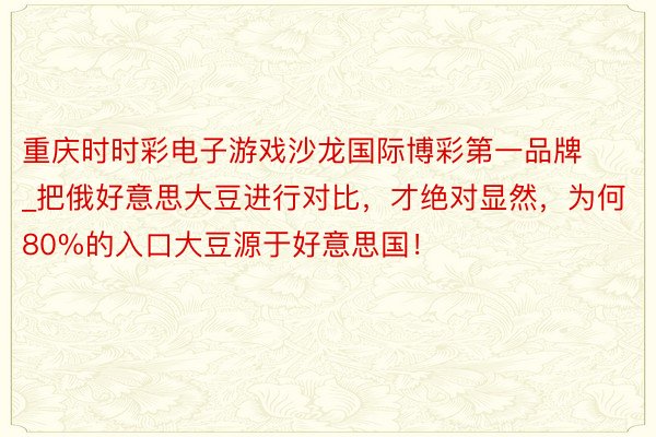 重庆时时彩电子游戏沙龙国际博彩第一品牌_把俄好意思大豆进行对比，才绝对显然，为何80%的入口大豆源于好意思国！