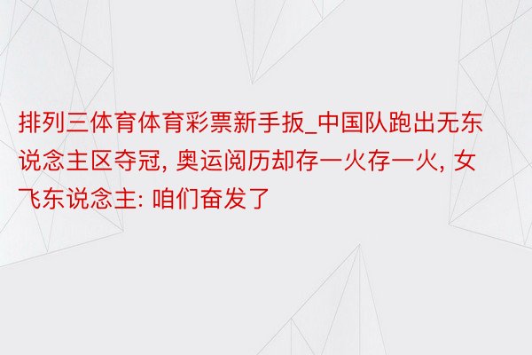 排列三体育体育彩票新手扳_中国队跑出无东说念主区夺冠, 奥运阅历却存一火存一火, 女飞东说念主: 咱们奋发了