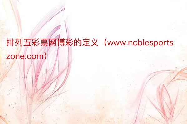 排列五彩票网博彩的定义（www.noblesportszone.com）