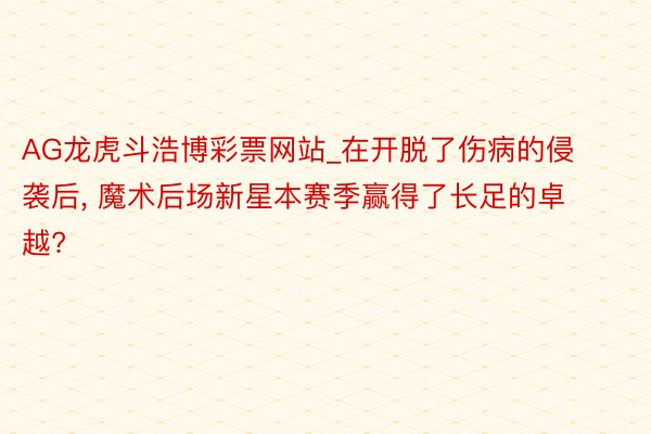 AG龙虎斗浩博彩票网站_在开脱了伤病的侵袭后, 魔术后场新星本赛季赢得了长足的卓越?