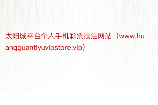 太阳城平台个人手机彩票投注网站(www.huangguantiyuvipstore.vip)