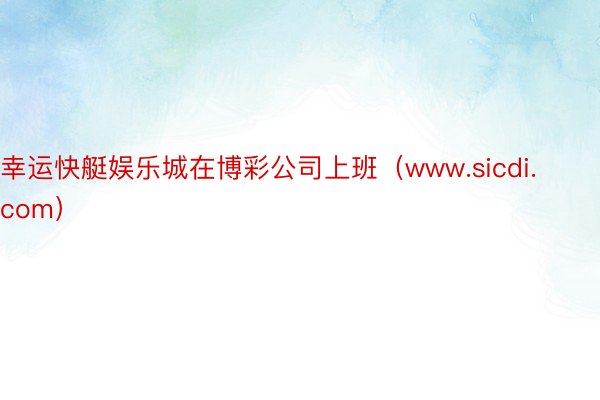 幸运快艇娱乐城在博彩公司上班(www.sicdi.com)