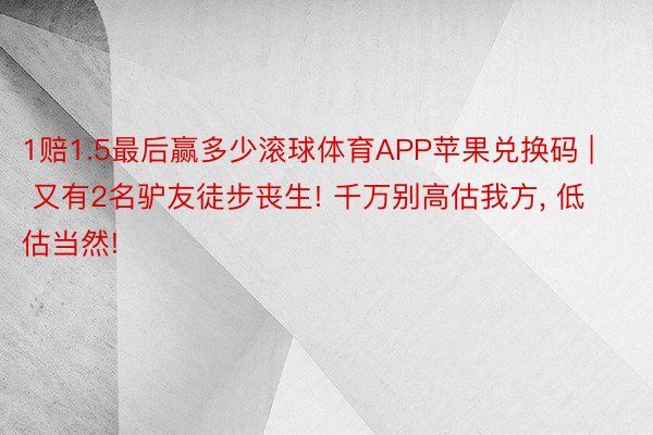 1赔1.5最后赢多少滚球体育APP苹果兑换码 | 又有2名驴友徒步丧生! 千万别高估我方, 低估当然!