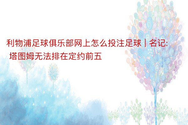 利物浦足球俱乐部网上怎么投注足球 | 名记: 塔图姆无法排在定约前五