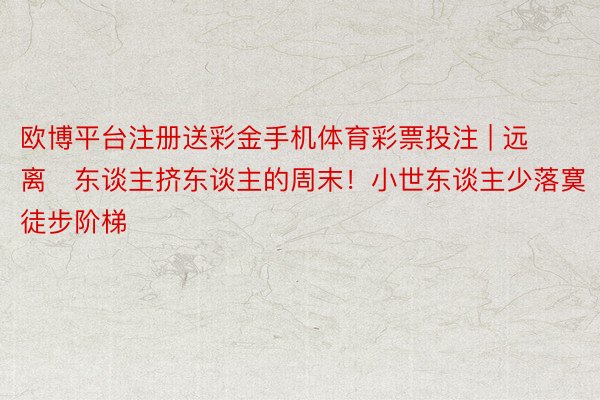 欧博平台注册送彩金手机体育彩票投注 | 远离❌东谈主挤东谈主的周末!小世东谈主少落寞徒步阶梯‼️