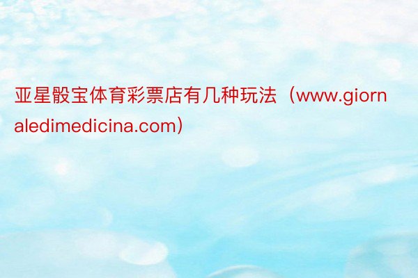 亚星骰宝体育彩票店有几种玩法(www.giornaledimedicina.com)