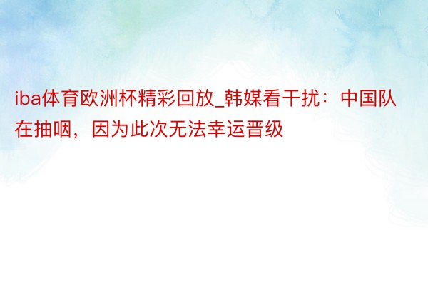 iba体育欧洲杯精彩回放_韩媒看干扰：中国队在抽咽，因为此次无法幸运晋级