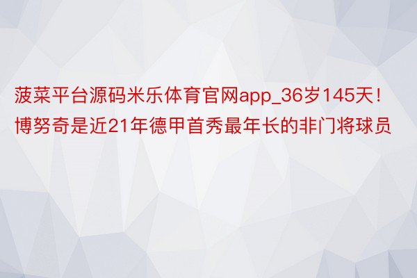 菠菜平台源码米乐体育官网app_36岁145天!博努奇是近21年德甲首秀最年长的非门将球员