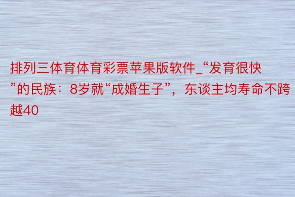 排列三体育体育彩票苹果版软件_“发育很快”的民族：8岁就“成婚生子”，东谈主均寿命不跨越40