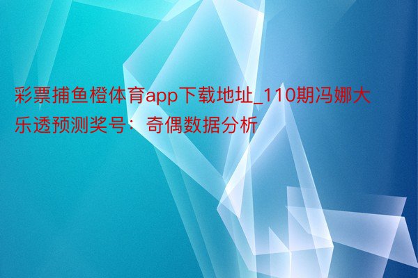 彩票捕鱼橙体育app下载地址_110期冯娜大乐透预测奖号：奇偶数据分析