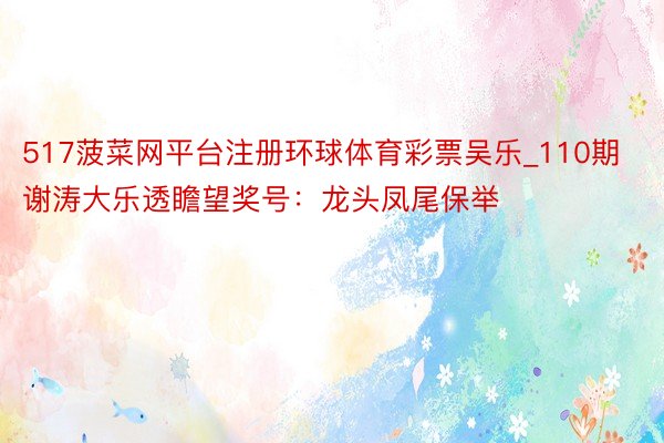 517菠菜网平台注册环球体育彩票吴乐_110期谢涛大乐透瞻望奖号：龙头凤尾保举