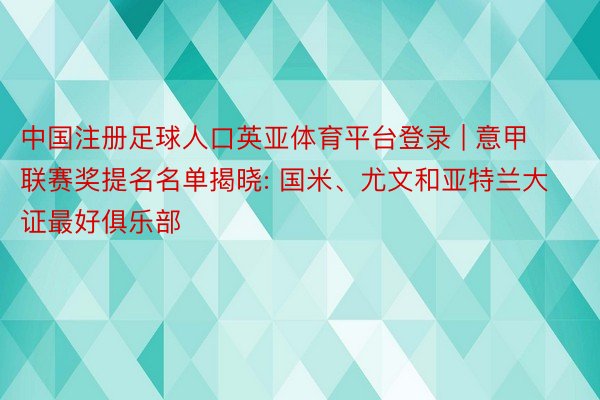中国注册足球人口英亚体育平台登录 | 意甲联赛奖提名名单揭晓: 国米、尤文和亚特兰大证最好俱乐部