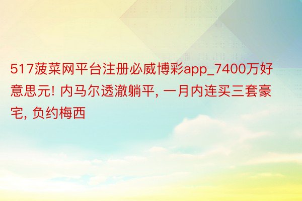 517菠菜网平台注册必威博彩app_7400万好意思元! 内马尔透澈躺平, 一月内连买三套豪宅, 负约梅西