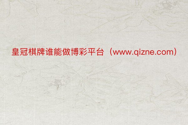 皇冠棋牌谁能做博彩平台（www.qizne.com）