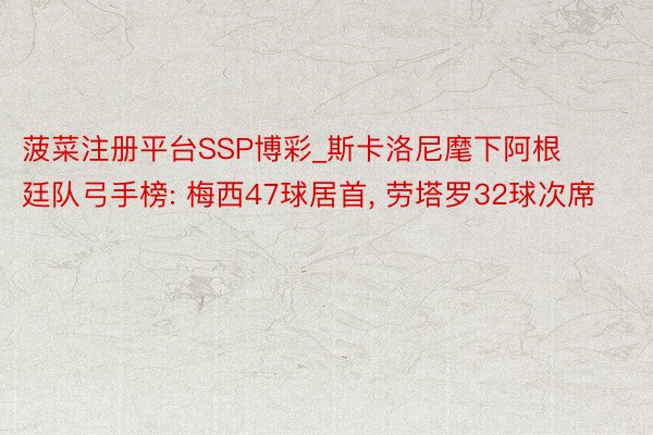 菠菜注册平台SSP博彩_斯卡洛尼麾下阿根廷队弓手榜: 梅西47球居首, 劳塔罗32球次席