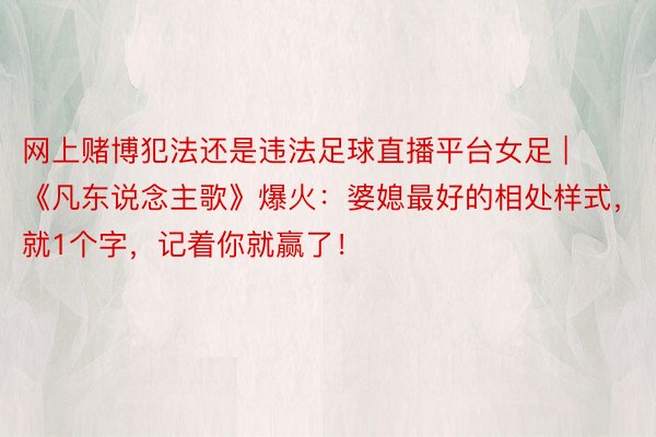 网上赌博犯法还是违法足球直播平台女足 | 《凡东说念主歌》爆火：婆媳最好的相处样式，就1个字，记着你就赢了！
