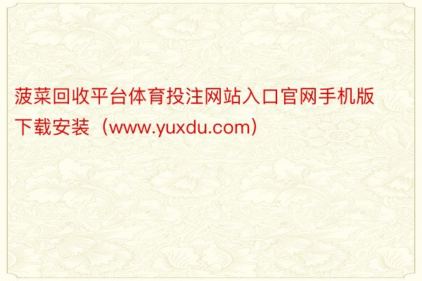 菠菜回收平台体育投注网站入口官网手机版下载安装（www.yuxdu.com）