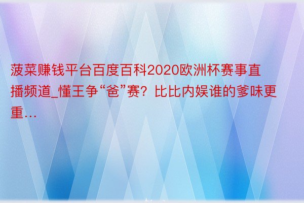 菠菜赚钱平台百度百科2020欧洲杯赛事直播频道_懂王争“爸”赛？比比内娱谁的爹味更重…