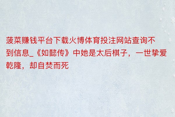 菠菜赚钱平台下载火博体育投注网站查询不到信息_《如懿传》中她是太后棋子，一世挚爱乾隆，却自焚而死