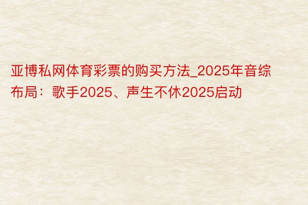 亚博私网体育彩票的购买方法_2025年音综布局：歌手2025、声生不休2025启动