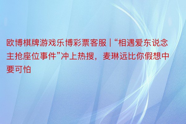欧博棋牌游戏乐博彩票客服 | “相遇爱东说念主抢座位事件”冲上热搜，麦琳远比你假想中要可怕
