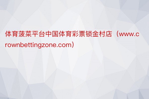 体育菠菜平台中国体育彩票锁金村店（www.crownbettingzone.com）
