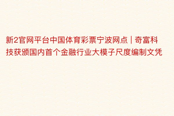 新2官网平台中国体育彩票宁波网点 | 奇富科技获颁国内首个金融行业大模子尺度编制文凭
