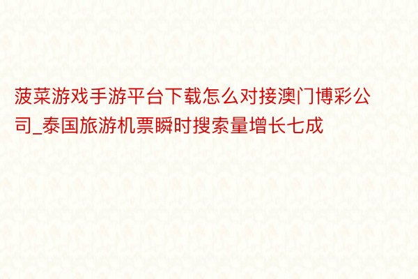 菠菜游戏手游平台下载怎么对接澳门博彩公司_泰国旅游机票瞬时搜索量增长七成