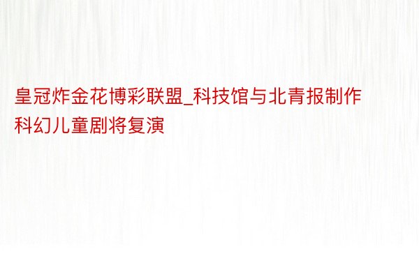 皇冠炸金花博彩联盟_科技馆与北青报制作科幻儿童剧将复演