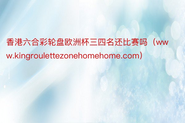 香港六合彩轮盘欧洲杯三四名还比赛吗（www.kingroulettezonehomehome.com）