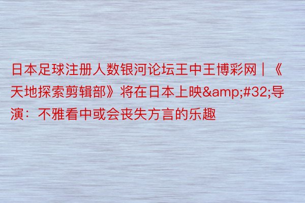 日本足球注册人数银河论坛王中王博彩网 | 《天地探索剪辑部》将在日本上映&#32;导演：不雅看中或会丧失方言的乐趣