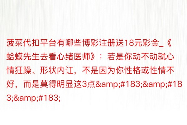 菠菜代扣平台有哪些博彩注册送18元彩金_《蛤蟆先生去看心绪医师》：若是你动不动就心情狂躁、形状内讧，不是因为你性格或性情不好，而是莫得明显这3点&#183;&#183;&#183;