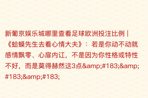 新葡京娱乐城哪里查看足球欧洲投注比例 | 《蛤蟆先生去看心情大夫》：若是你动不动就感情飘零、心扉内讧，不是因为你性格或特性不好，而是莫得赫然这3点&#183;&#183;&#183;