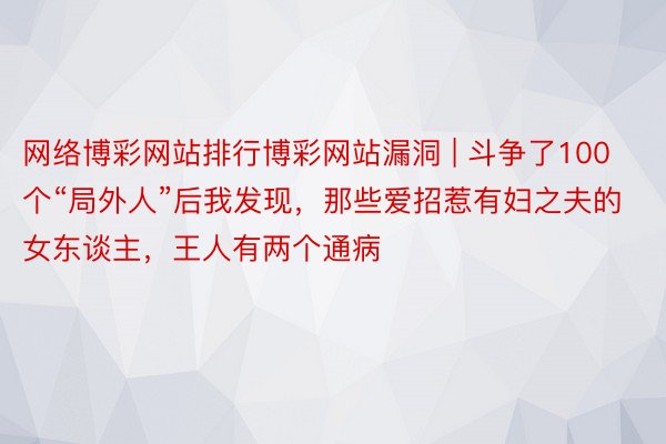 网络博彩网站排行博彩网站漏洞 | 斗争了100个“局外人”后我发现，那些爱招惹有妇之夫的女东谈主，王人有两个通病