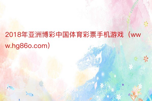 2018年亚洲博彩中国体育彩票手机游戏（www.hg86o.com）