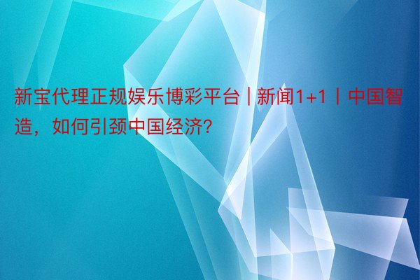 新宝代理正规娱乐博彩平台 | 新闻1+1丨中国智造，如何引颈中国经济？